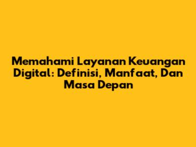 Memahami Layanan Keuangan Digital: Definisi, Manfaat, Dan Masa Depan