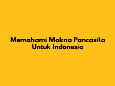 Memahami Makna Pancasila Untuk Indonesia