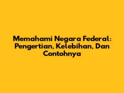 Memahami Negara Federal: Pengertian, Kelebihan, Dan Contohnya