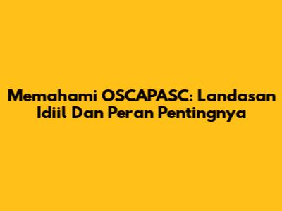Memahami OSCAPASC: Landasan Idiil Dan Peran Pentingnya