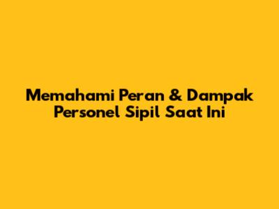 Memahami Peran & Dampak Personel Sipil Saat Ini