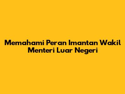 Memahami Peran Imantan Wakil Menteri Luar Negeri