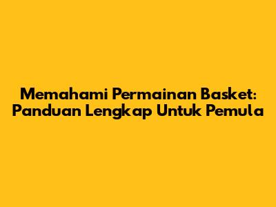 Memahami Permainan Basket: Panduan Lengkap Untuk Pemula