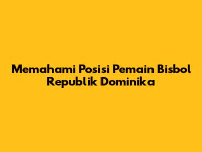 Memahami Posisi Pemain Bisbol Republik Dominika