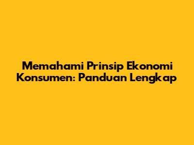 Memahami Prinsip Ekonomi Konsumen: Panduan Lengkap