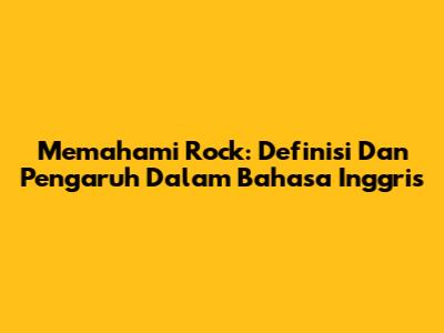 Memahami Rock: Definisi Dan Pengaruh Dalam Bahasa Inggris