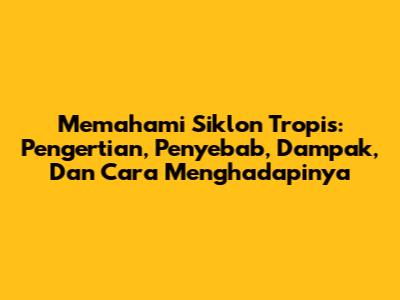 Memahami Siklon Tropis: Pengertian, Penyebab, Dampak, Dan Cara Menghadapinya