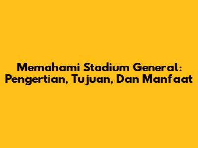 Memahami Stadium General: Pengertian, Tujuan, Dan Manfaat