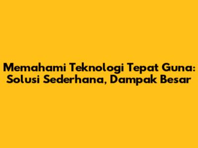 Memahami Teknologi Tepat Guna: Solusi Sederhana, Dampak Besar