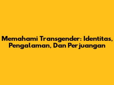 Memahami Transgender: Identitas, Pengalaman, Dan Perjuangan