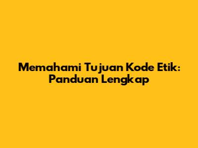 Memahami Tujuan Kode Etik: Panduan Lengkap