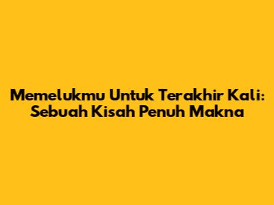 Memelukmu Untuk Terakhir Kali: Sebuah Kisah Penuh Makna