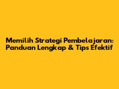 Memilih Strategi Pembelajaran: Panduan Lengkap & Tips Efektif