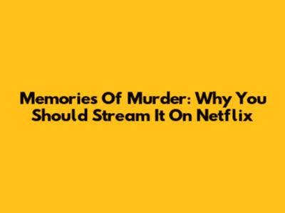 Memories Of Murder: Why You Should Stream It On Netflix