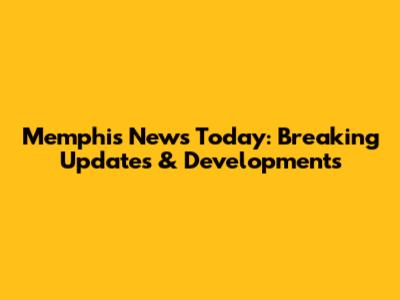 Memphis News Today: Breaking Updates & Developments