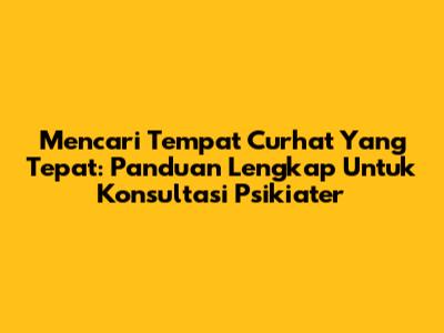 Mencari Tempat Curhat Yang Tepat: Panduan Lengkap Untuk Konsultasi Psikiater