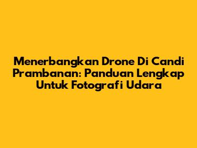 Menerbangkan Drone Di Candi Prambanan: Panduan Lengkap Untuk Fotografi Udara