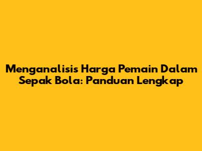Menganalisis Harga Pemain Dalam Sepak Bola: Panduan Lengkap