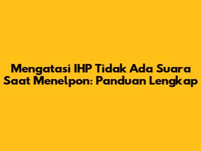 Mengatasi IHP Tidak Ada Suara Saat Menelpon: Panduan Lengkap