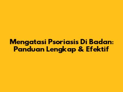 Mengatasi Psoriasis Di Badan: Panduan Lengkap & Efektif