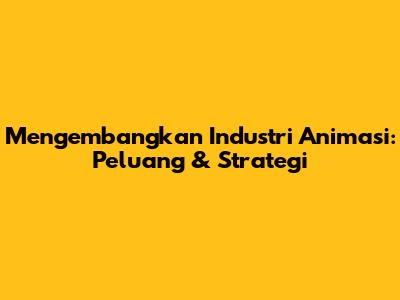 Mengembangkan Industri Animasi: Peluang & Strategi