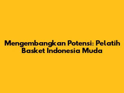 Mengembangkan Potensi: Pelatih Basket Indonesia Muda