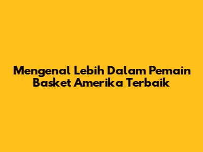 Mengenal Lebih Dalam Pemain Basket Amerika Terbaik