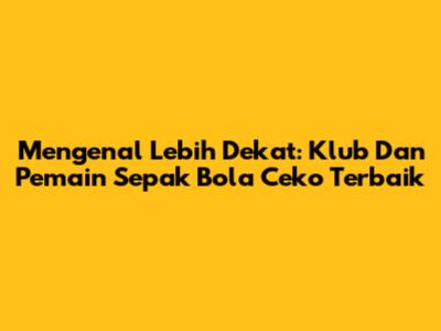 Mengenal Lebih Dekat: Klub Dan Pemain Sepak Bola Ceko Terbaik