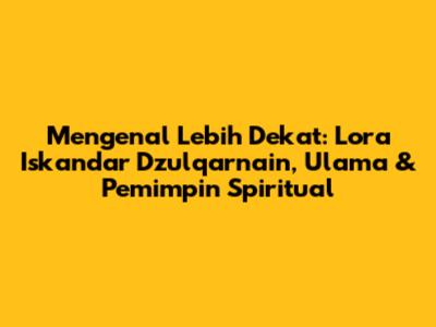 Mengenal Lebih Dekat: Lora Iskandar Dzulqarnain, Ulama & Pemimpin Spiritual