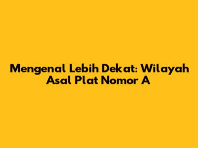 Mengenal Lebih Dekat: Wilayah Asal Plat Nomor 'A'