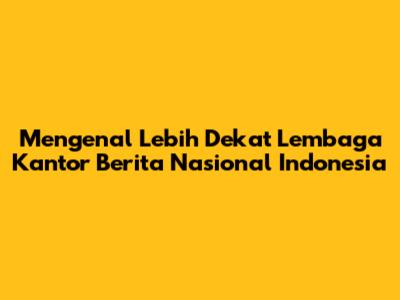 Mengenal Lebih Dekat Lembaga Kantor Berita Nasional Indonesia