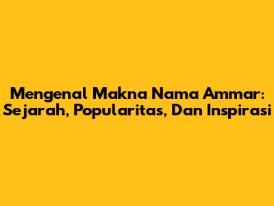 Mengenal Makna Nama Ammar: Sejarah, Popularitas, Dan Inspirasi