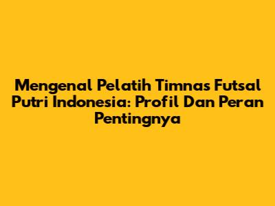 Mengenal Pelatih Timnas Futsal Putri Indonesia: Profil Dan Peran Pentingnya