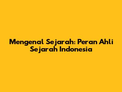 Mengenal Sejarah: Peran Ahli Sejarah Indonesia
