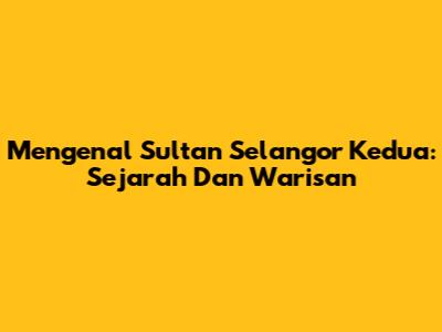 Mengenal Sultan Selangor Kedua: Sejarah Dan Warisan