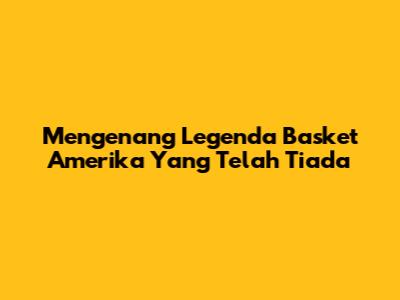 Mengenang Legenda Basket Amerika Yang Telah Tiada