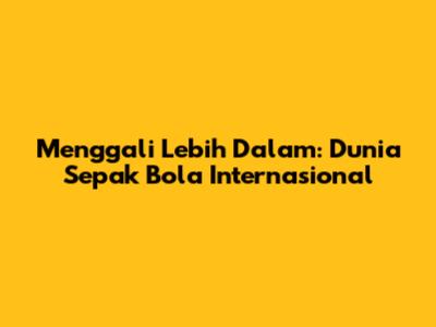 Menggali Lebih Dalam: Dunia Sepak Bola Internasional