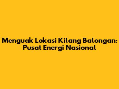 Menguak Lokasi Kilang Balongan: Pusat Energi Nasional
