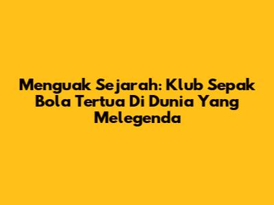Menguak Sejarah: Klub Sepak Bola Tertua Di Dunia Yang Melegenda