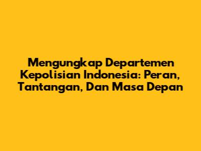 Mengungkap Departemen Kepolisian Indonesia: Peran, Tantangan, Dan Masa Depan