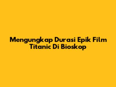 Mengungkap Durasi Epik Film Titanic Di Bioskop