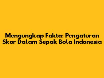 Mengungkap Fakta: Pengaturan Skor Dalam Sepak Bola Indonesia