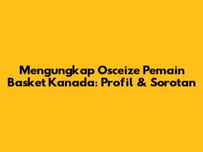 Mengungkap Osceize Pemain Basket Kanada: Profil & Sorotan