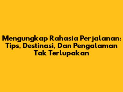 Mengungkap Rahasia Perjalanan: Tips, Destinasi, Dan Pengalaman Tak Terlupakan