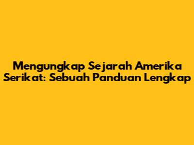 Mengungkap Sejarah Amerika Serikat: Sebuah Panduan Lengkap
