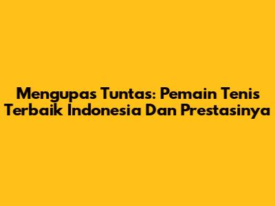 Mengupas Tuntas: Pemain Tenis Terbaik Indonesia Dan Prestasinya