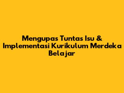 Mengupas Tuntas Isu & Implementasi Kurikulum Merdeka Belajar