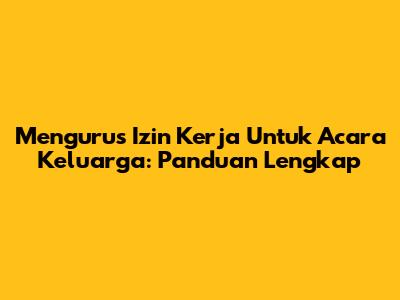Mengurus Izin Kerja Untuk Acara Keluarga: Panduan Lengkap