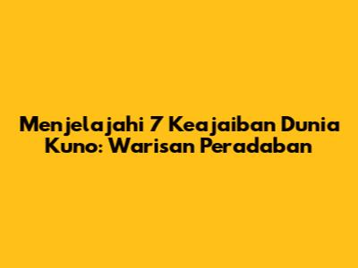 Menjelajahi 7 Keajaiban Dunia Kuno: Warisan Peradaban