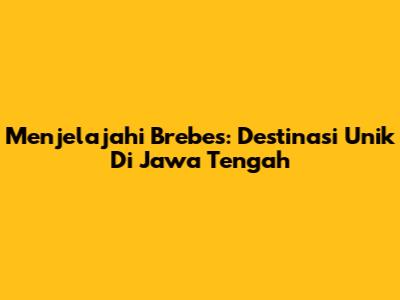 Menjelajahi Brebes: Destinasi Unik Di Jawa Tengah